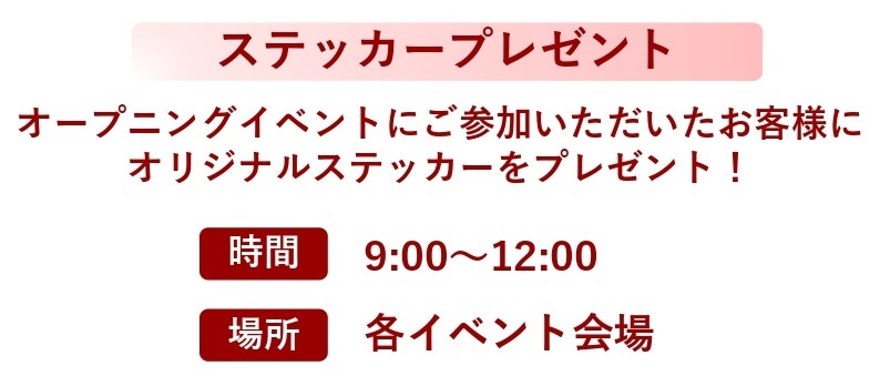 オープニングイベントにご参加いただいたお客様にオリジナルステッカーをプレゼント　時間：９：００～１２：００　場所：各イベント会場