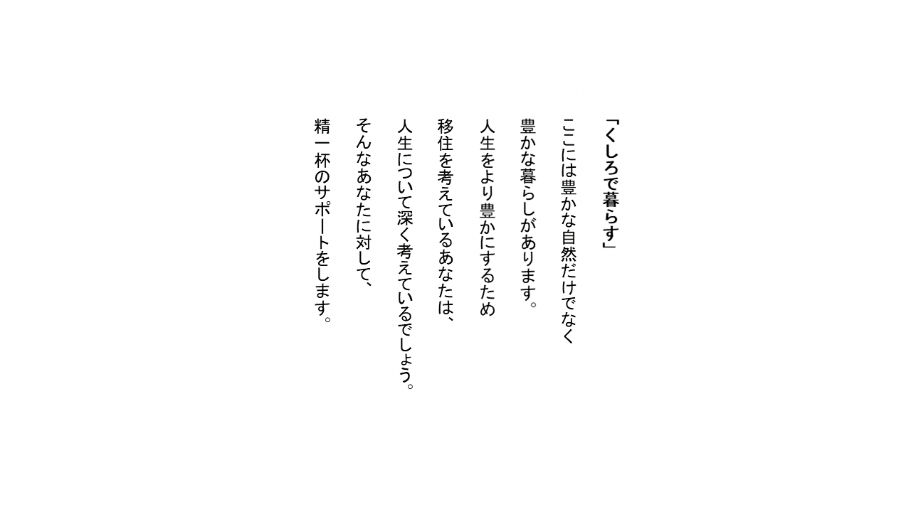「くしろで暮らす」ここには豊かな自然だけでなく豊かな暮らしがあります。人生をより豊かにするために移住を考えているあなたは、人生について深く考えていることでしょう。そんなあたなに対して、精一杯のサポートをします。